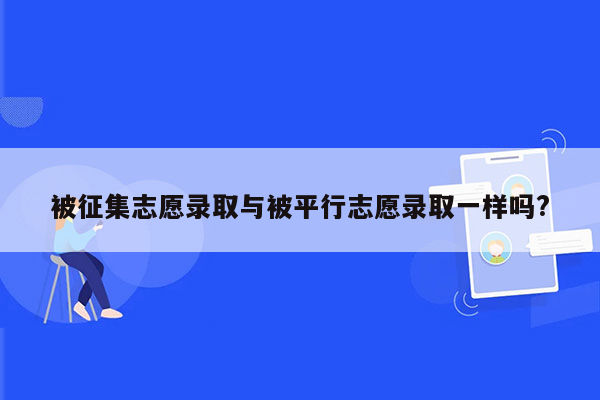 被征集志愿录取与被平行志愿录取一样吗?