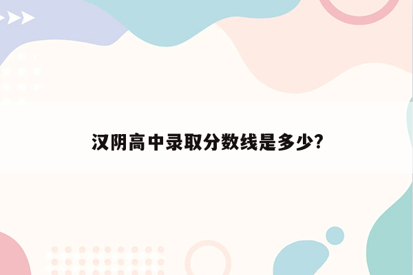 汉阴高中录取分数线是多少?