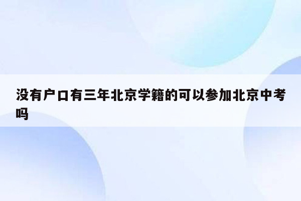 没有户口有三年北京学籍的可以参加北京中考吗