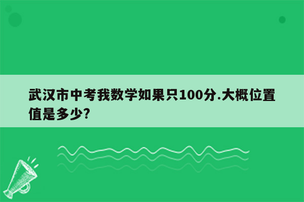 武汉市中考我数学如果只100分.大概位置值是多少?
