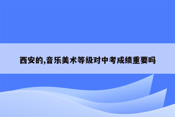 西安的,音乐美术等级对中考成绩重要吗