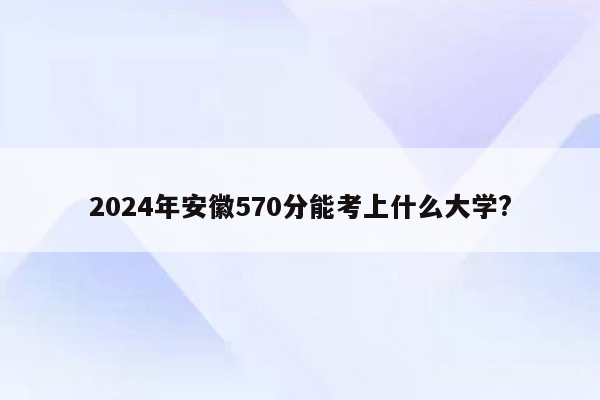 2024年安徽570分能考上什么大学?
