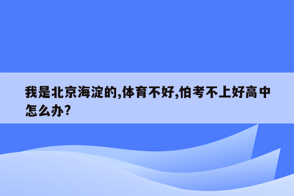 我是北京海淀的,体育不好,怕考不上好高中怎么办?