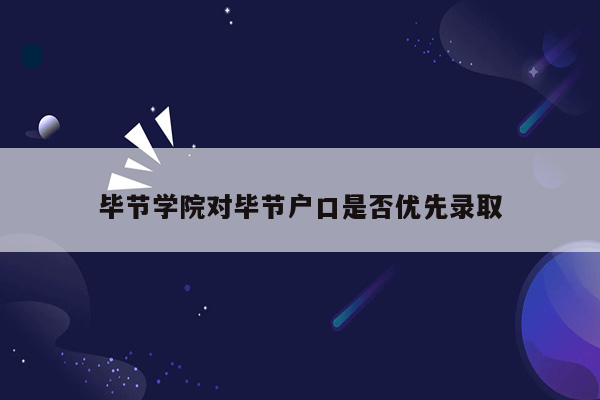 毕节学院对毕节户口是否优先录取