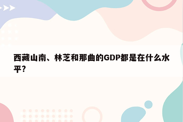 西藏山南、林芝和那曲的GDP都是在什么水平?
