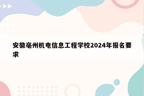 安徽亳州机电信息工程学校2024年报名要求