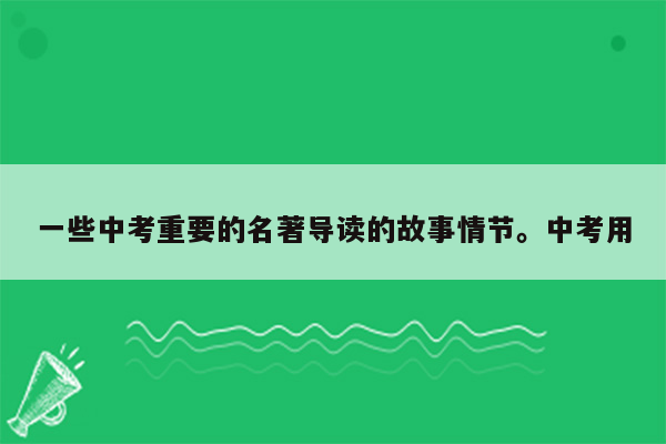 一些中考重要的名著导读的故事情节。中考用