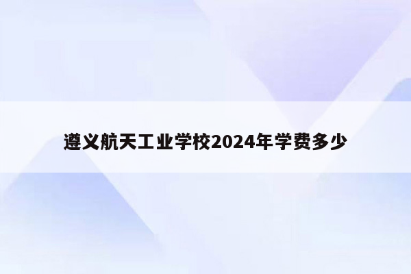 遵义航天工业学校2024年学费多少
