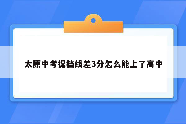 太原中考提档线差3分怎么能上了高中
