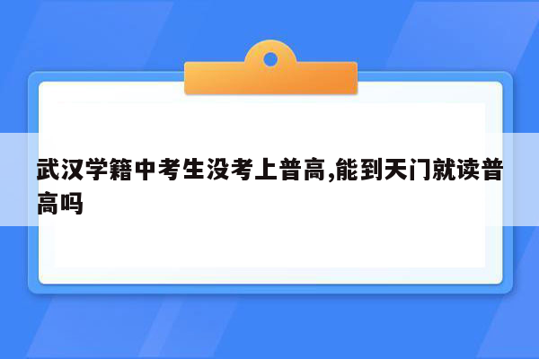武汉学籍中考生没考上普高,能到天门就读普高吗