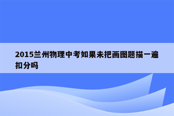 2015兰州物理中考如果未把画图题描一遍扣分吗