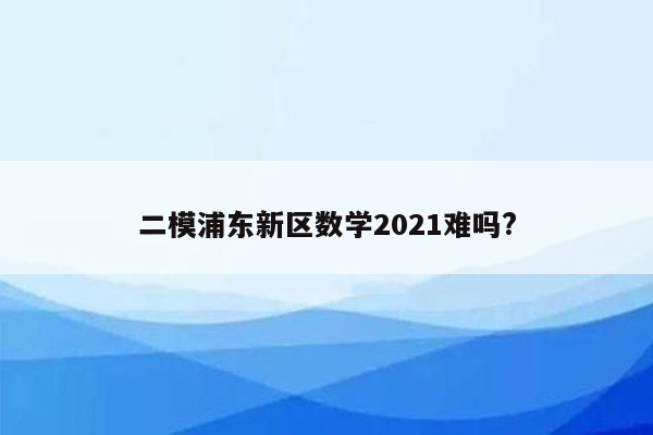 二模浦东新区数学2021难吗?