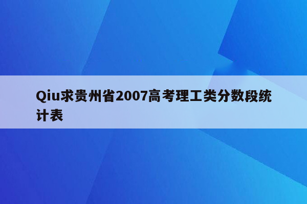 Qiu求贵州省2007高考理工类分数段统计表