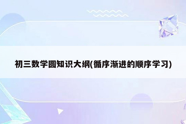 初三数学圆知识大纲(循序渐进的顺序学习)