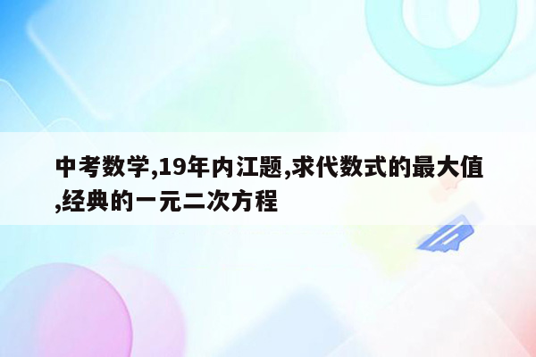 中考数学,19年内江题,求代数式的最大值,经典的一元二次方程