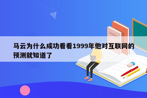 马云为什么成功看看1999年他对互联网的预测就知道了