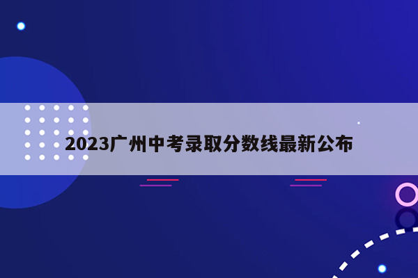 2023广州中考录取分数线最新公布