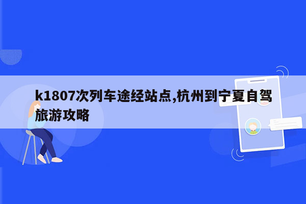 k1807次列车途经站点,杭州到宁夏自驾旅游攻略