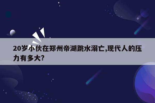 20岁小伙在郑州帝湖跳水溺亡,现代人的压力有多大?