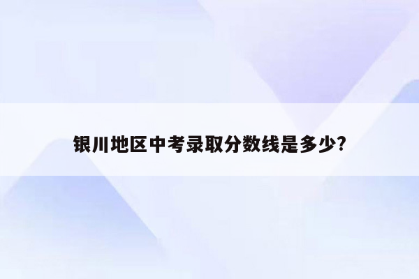 银川地区中考录取分数线是多少?