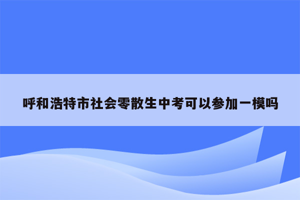 呼和浩特市社会零散生中考可以参加一模吗