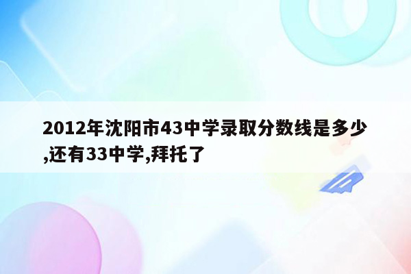 2012年沈阳市43中学录取分数线是多少,还有33中学,拜托了