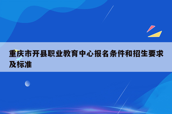 重庆市开县职业教育中心报名条件和招生要求及标准