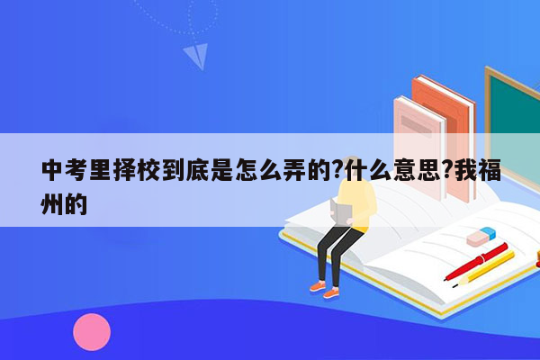中考里择校到底是怎么弄的?什么意思?我福州的