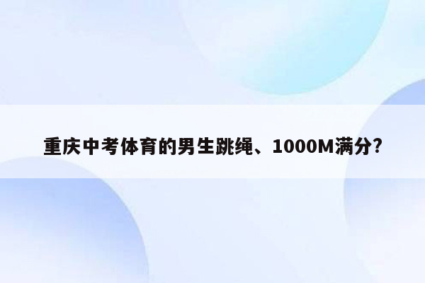 重庆中考体育的男生跳绳、1000M满分?