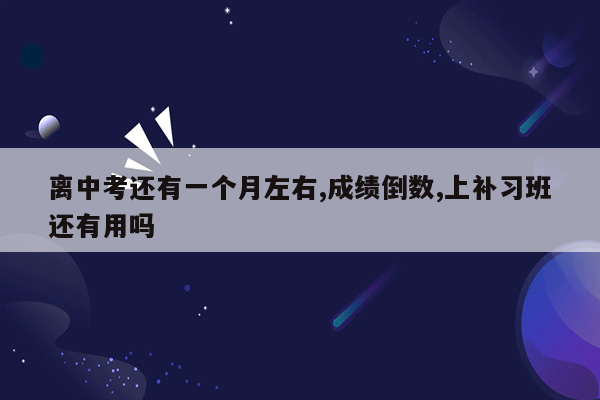 离中考还有一个月左右,成绩倒数,上补习班还有用吗