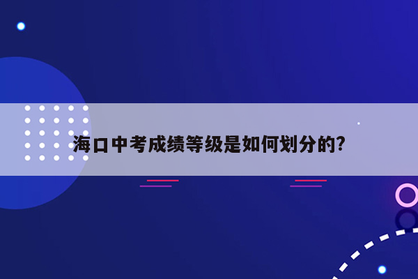 海口中考成绩等级是如何划分的?