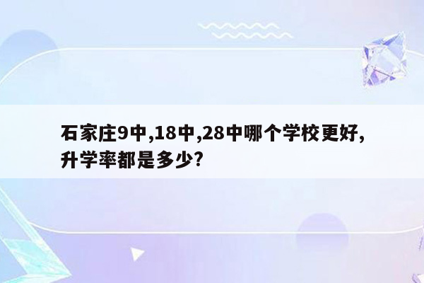 石家庄9中,18中,28中哪个学校更好,升学率都是多少?