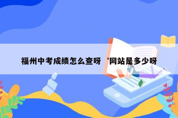 福州中考成绩怎么查呀‘网站是多少呀
