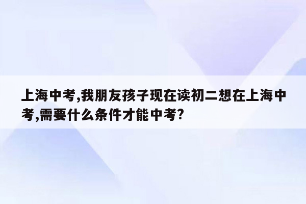 上海中考,我朋友孩子现在读初二想在上海中考,需要什么条件才能中考?