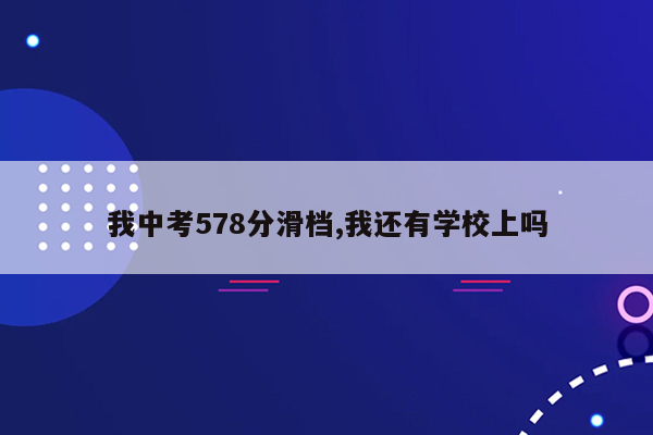 我中考578分滑档,我还有学校上吗