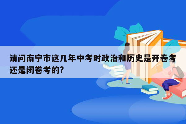 请问南宁市这几年中考时政治和历史是开卷考还是闭卷考的?