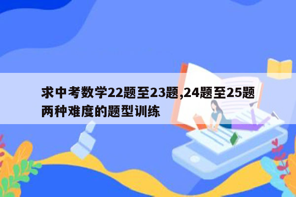 求中考数学22题至23题,24题至25题两种难度的题型训练