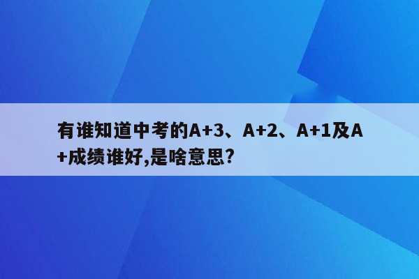 有谁知道中考的A+3、A+2、A+1及A+成绩谁好,是啥意思?