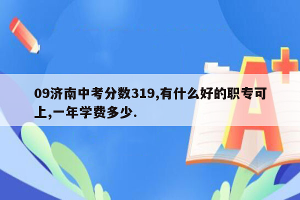 09济南中考分数319,有什么好的职专可上,一年学费多少.