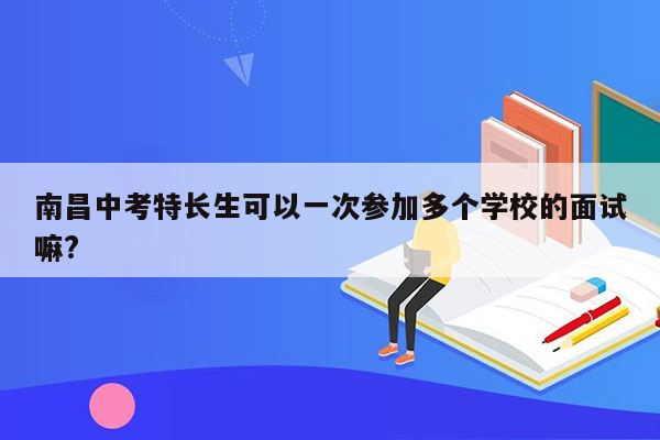 南昌中考特长生可以一次参加多个学校的面试嘛?