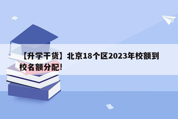 【升学干货】北京18个区2023年校额到校名额分配!