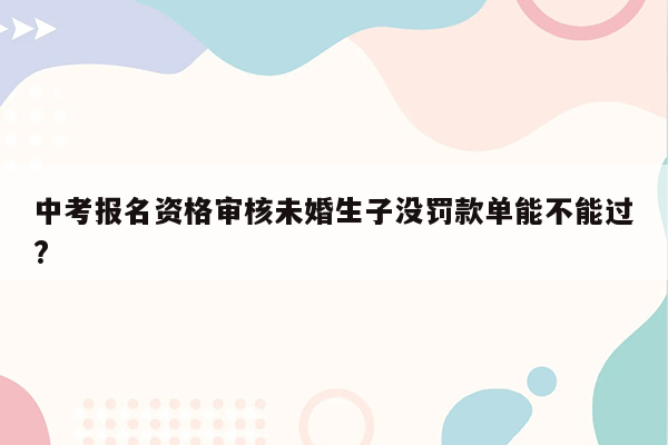 中考报名资格审核未婚生子没罚款单能不能过?