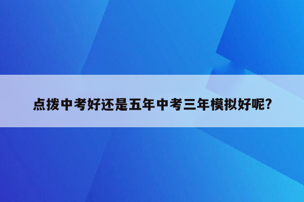 点拨中考好还是五年中考三年模拟好呢?