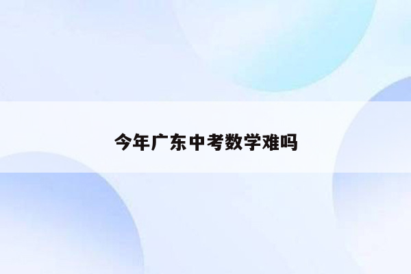 今年广东中考数学难吗