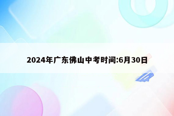2024年广东佛山中考时间:6月30日