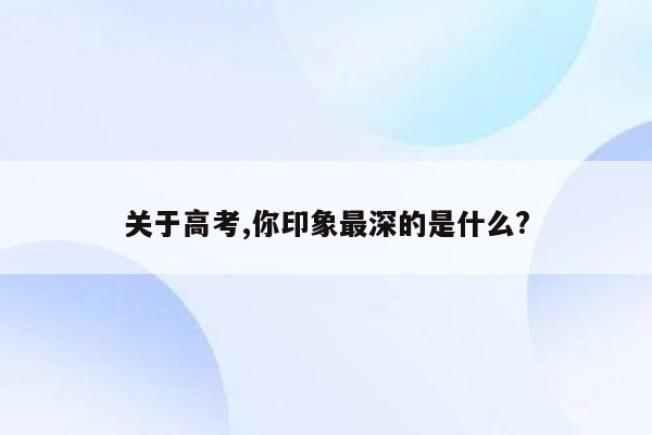 关于高考,你印象最深的是什么?