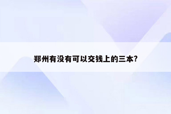 郑州有没有可以交钱上的三本?