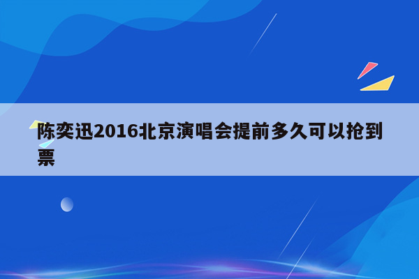 陈奕迅2016北京演唱会提前多久可以抢到票