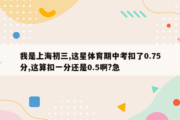 我是上海初三,这星体育期中考扣了0.75分,这算扣一分还是0.5啊?急