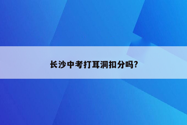 长沙中考打耳洞扣分吗?